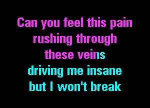 Can you feel this pain
rushing through
these veins
driving me insane

but I won't break I