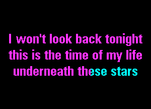 I won't look back tonight
this is the time of my life
underneath these stars