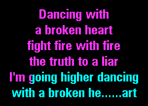 Dancing with
a broken heart
fight tire with fire
the truth to a liar
I'm going higher dancing
with a broken he ...... art