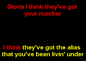 Gloria I think they've got
your number

I think they've got the alias
that you've been Iivin' under