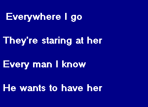 Everywhere I go

They're staring at her

Every man I know

He wants to have her