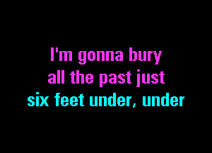 I'm gonna bury

all the past just
six feet under, under