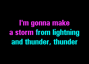 I'm gonna make

a storm from lightning
and thunder, thunder