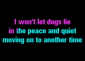 I won't let dogs lie
in the peace and quiet
moving on to another time