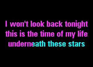 I won't look back tonight
this is the time of my life
underneath these stars