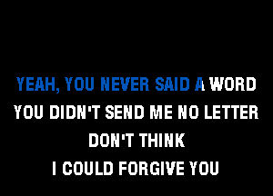 YEAH, YOU EVER SAID A WORD
YOU DIDN'T SEND ME H0 LETTER
DON'T THINK
I COULD FORGIVE YOU