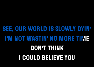 SEE, OUR WORLD IS SLOWLY DYIH'
I'M NOT WASTIH' NO MORE TIME
DON'T THINK
I COULD BELIEVE YOU
