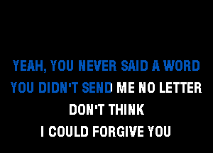 YEAH, YOU EVER SAID A WORD
YOU DIDN'T SEND ME H0 LETTER
DON'T THINK
I COULD FORGIVE YOU