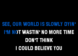 SEE, OUR WORLD IS SLOWLY DYIH'
I'M NOT WASTIH' NO MORE TIME
DON'T THINK
I COULD BELIEVE YOU