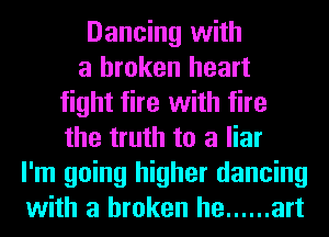 Dancing with
a broken heart
fight tire with fire
the truth to a liar
I'm going higher dancing
with a broken he ...... art