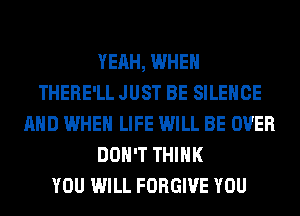 YEAH, WHEN
THERE'LL JUST BE SILENCE
AND WHEN LIFE WILL BE OVER
DON'T THINK
YOU WILL FORGIVE YOU