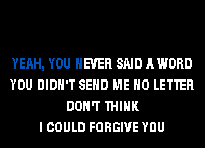 YEAH, YOU EVER SAID A WORD
YOU DIDN'T SEND ME H0 LETTER
DON'T THINK
I COULD FORGIVE YOU