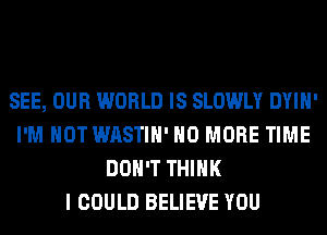 SEE, OUR WORLD IS SLOWLY DYIH'
I'M NOT WASTIH' NO MORE TIME
DON'T THINK
I COULD BELIEVE YOU