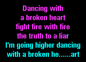 Dancing with
a broken heart
fight tire with fire
the truth to a liar
I'm going higher dancing
with a broken he ...... art