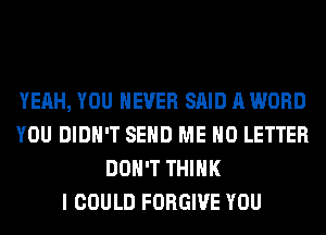 YEAH, YOU EVER SAID A WORD
YOU DIDN'T SEND ME H0 LETTER
DON'T THINK
I COULD FORGIVE YOU