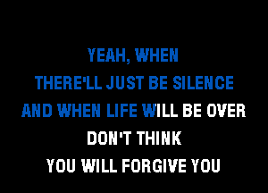 YEAH, WHEN
THERE'LL JUST BE SILENCE
AND WHEN LIFE WILL BE OVER
DON'T THINK
YOU WILL FORGIVE YOU