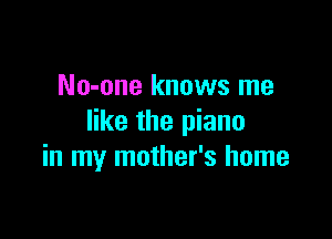 No-one knows me

like the piano
in my mother's home