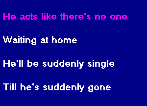 Waiting at home

He'll be suddenly single

Till he's suddenly gone