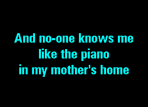 And no-one knows me

like the piano
in my mother's home