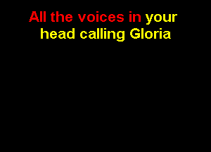 All the voices in your
head calling Gloria