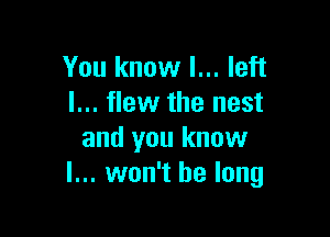 You know I... left
I... flew the nest

and you know
I... won't be long