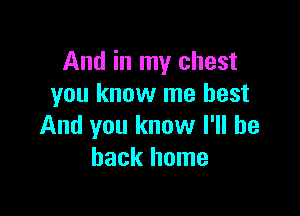 And in my chest
you know me best

And you know I'll be
back home