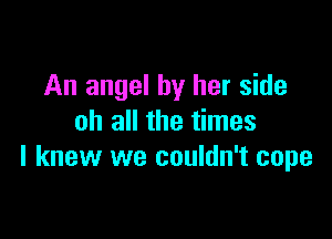 An angel by her side

oh all the times
I knew we couldn't cope