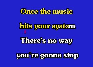 Once the music

hits your system

There's no way

you're gonna stop