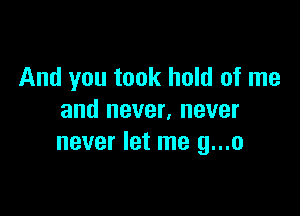 And you took hold of me

and never, never
never let me g...o