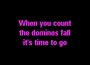 When you count

the dominos fall
it's time to go