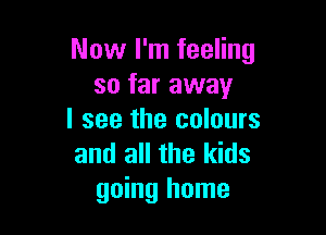 Now I'm feeling
so far away

I see the colours
and all the kids
going home
