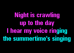 Night is crawling
up to the day
I hear my voice ringing
the summertime's singing