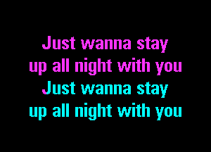 Just wanna stay
up all night with you

Just wanna stay
up all night with you