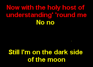 Now with the holy host of
understanding' 'round me
No no

Still I'm on the dark side
of the moon