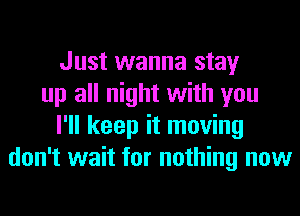 Just wanna stay
up all night with you
I'll keep it moving
don't wait for nothing now