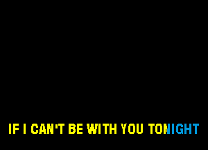 IF I CAN'T BE WITH YOU TONIGHT