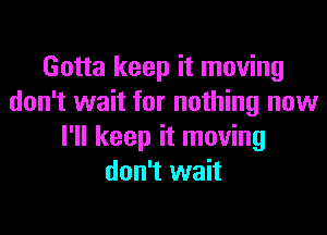 Gotta keep it moving
don't wait for nothing now
I'll keep it moving
don't wait
