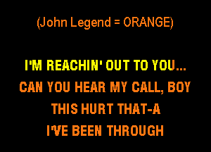 (John Legend i ORANGE)

I'M REACHIH' OUT TO YOU...
CAN YOU HEAR MY CALL, BOY
THIS HURT THAT-A
I'VE BEEN THROUGH