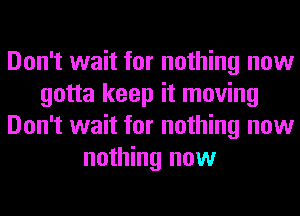 Don't wait for nothing now
gotta keep it moving
Don't wait for nothing now
nothing now