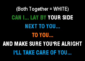 (Both Together i WHITE)
CAN I... LAY BY YOUR SIDE
NEXT TO YOU...
TO YOU...
AND MAKE SURE YOU'RE ALRIGHT
I'LL TAKE CARE OF YOU...