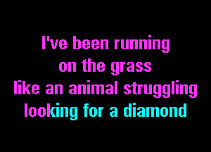 I've been running
on the grass
like an animal struggling
looking for a diamond