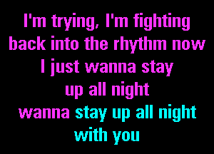 I'm trying, I'm fighting
back into the rhythm now
I iust wanna stay
up all night
wanna stay up all night
with you