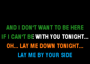 AND I DON'T WANT TO BE HERE
IF I CAN'T BE WITH YOU TONIGHT...
0H... LAY ME DOWN TONIGHT...
LAY ME BY YOUR SIDE