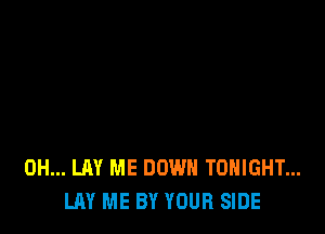 0H... LAY ME DOWN TONIGHT...
LAY ME BY YOUR SIDE