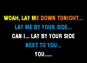 WOAH, LAY ME DOWN TONIGHT...
LAY ME BY YOUR SIDE...
CAN I... LAY BY YOUR SIDE
NEXT TO YOU...

YOU .....