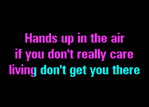 Hands up in the air

if you don't really care
living don't get you there