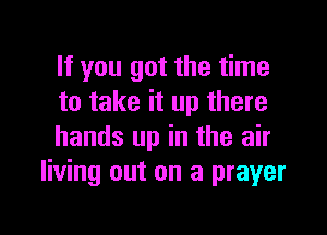 If you got the time
to take it up there

hands up in the air
living out on a prayer