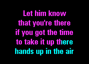 Let him know
that you're there
if you got the time
to take it up there

hands up in the air I