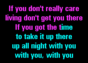 If you don't really care
living don't get you there
If you got the time
to take it up there
up all night with you
with you, with you