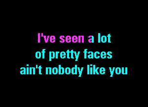 I've seen a lot

of pretty faces
ain't nobody like you